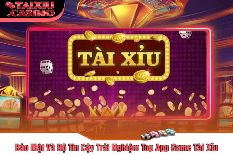 Bảo Mật Và Độ Tin Cậy Trải Nghiệm Top App Game Tài Xỉu