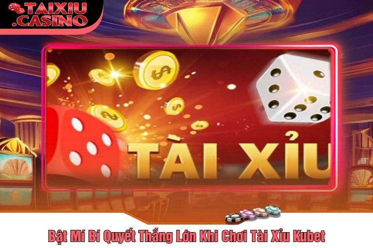 Bật Mí Bí Quyết Thắng Lớn Khi Chơi Tài Xỉu Kubet