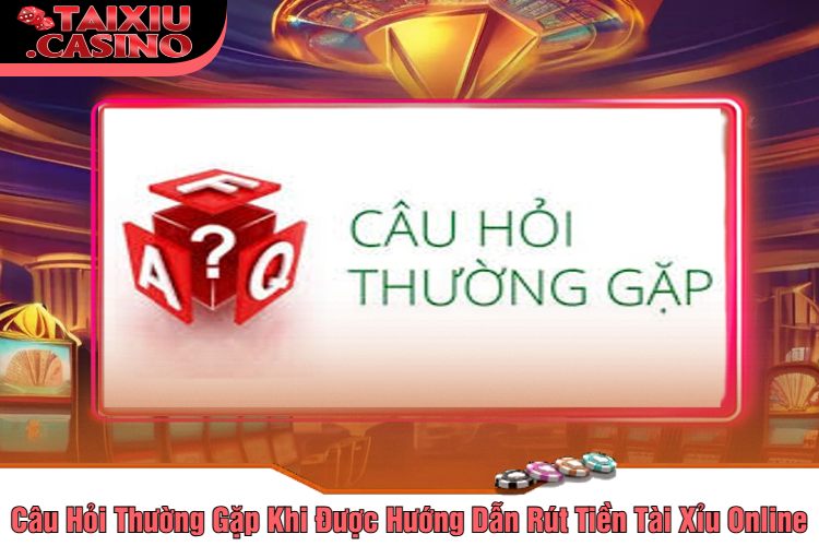 Câu Hỏi Thường Gặp Khi Được Hướng Dẫn Rút Tiền Tài Xỉu Online