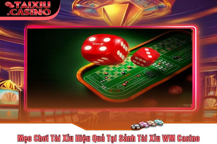 Mẹo Chơi Tài Xỉu Hiệu Quả Tại Sảnh Tài Xỉu WM Casino