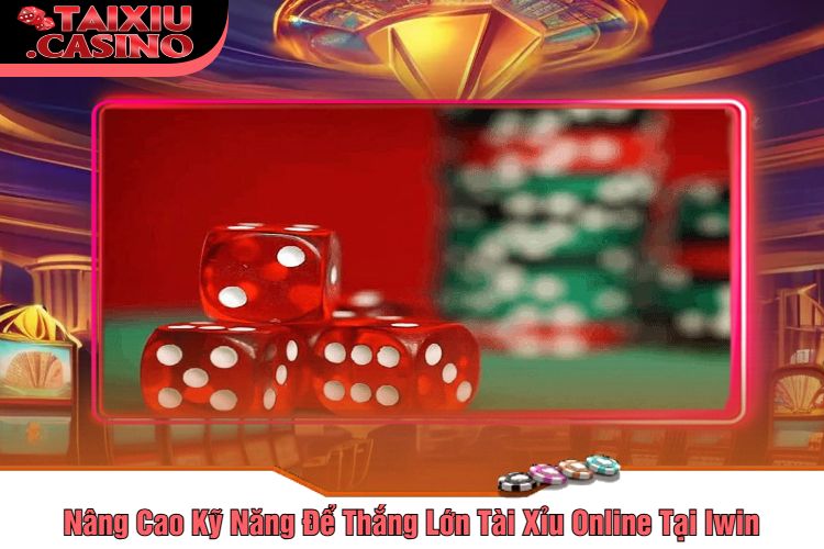 Nâng Cao Kỹ Năng Để Thắng Lớn Tài Xỉu Online Tại Iwin