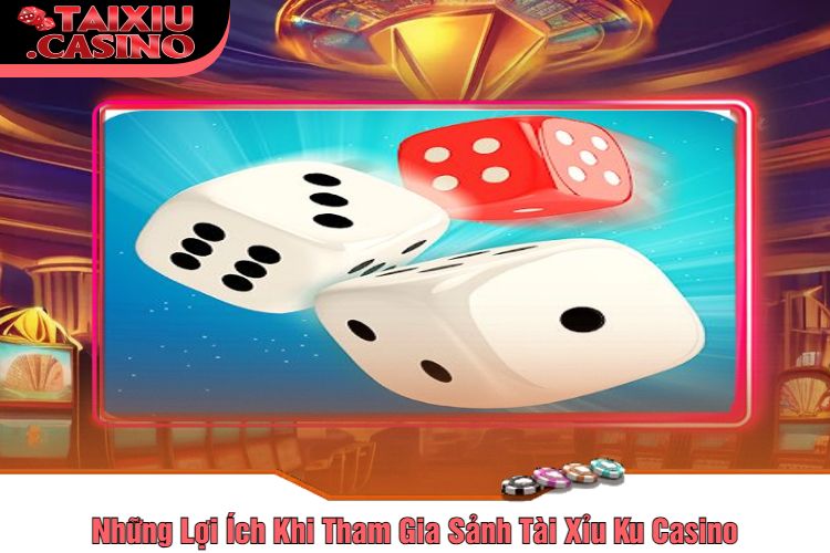 Những Lợi Ích Khi Tham Gia Sảnh Tài Xỉu Ku Casino