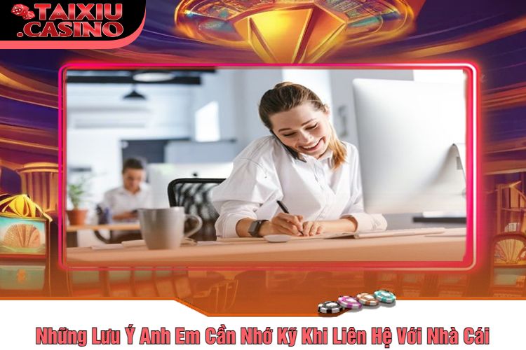 Những Lưu Ý Anh Em Cần Nhớ Kỹ Khi Liên Hệ Với Nhà Cái