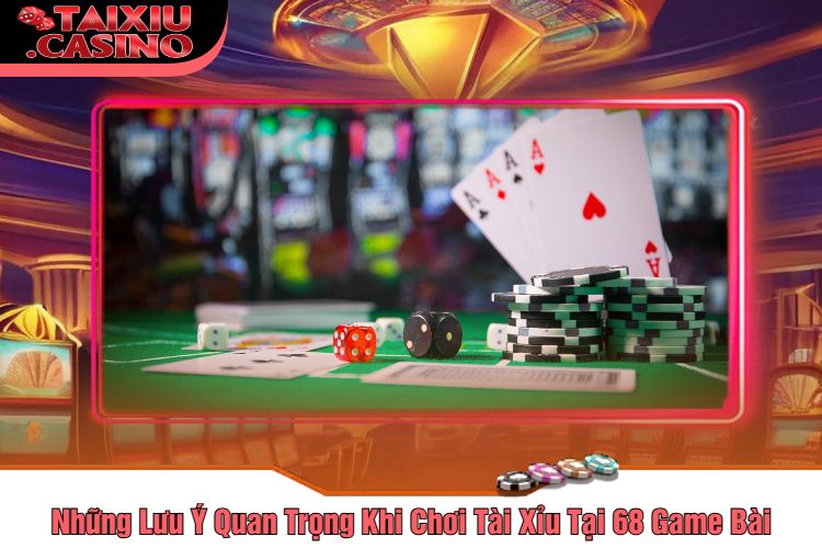 Những Lưu Ý Quan Trọng Khi Chơi Tài Xỉu Tại 68 Game Bài