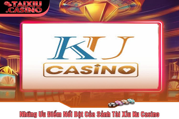 Những Ưu Điểm Nổi Bật Của Sảnh Tài Xỉu Ku Casino