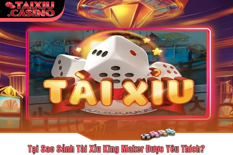 Tại Sao Sảnh Tài Xỉu King Maker Được Yêu Thích